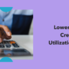 Why Is Lowering Your Credit Utilization Rate Crucial For Improving Your Credit Score